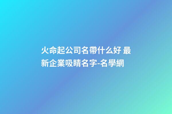 火命起公司名帶什么好 最新企業吸睛名字-名學網-第1張-公司起名-玄機派